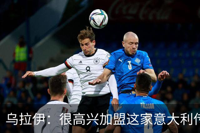 乌拉伊：很高兴加盟这家意大利传奇俱乐部，希望能证明自己