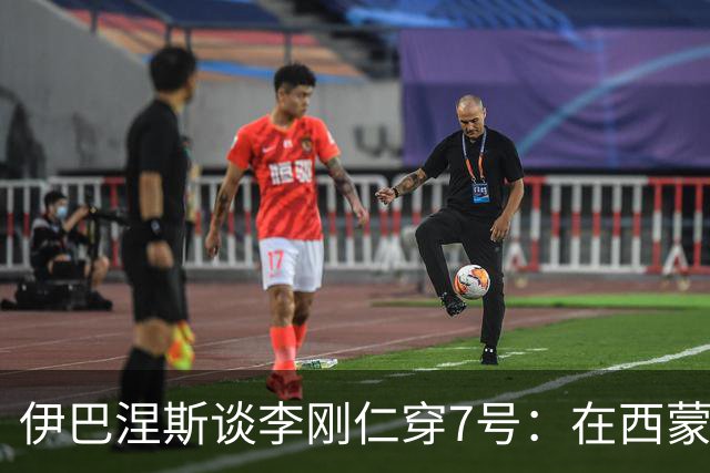 伊巴涅斯谈李刚仁穿7号：在西蒙尼手下，面对压力想躲起来可不行
