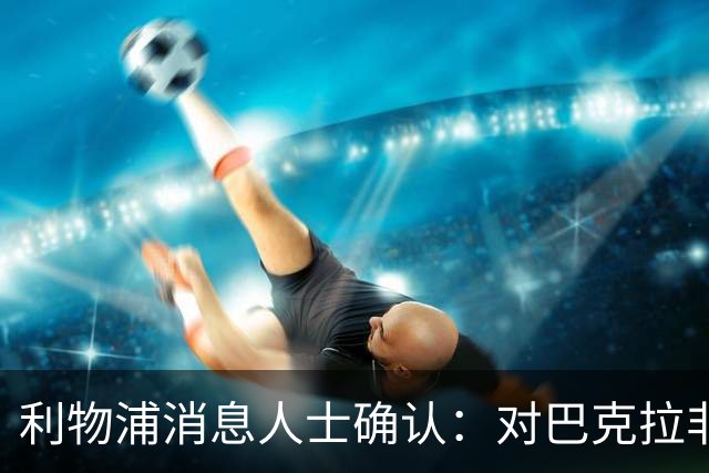 利物浦消息人士确认：对巴克拉非常着迷，但巴黎标价1.28亿镑