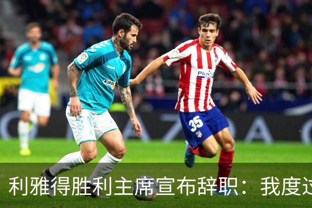 利雅得胜利主席宣布辞职：我度过了一段难以忘怀的时光