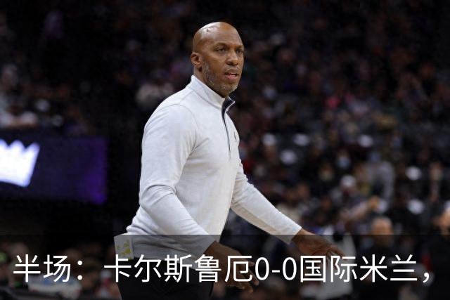 半场：卡尔斯鲁厄0-0国际米兰，伊德里苏失良机