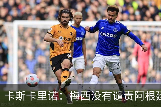 卡斯卡里诺：梅西没有谴责阿根廷队友的粗野行为，这让我感到失望