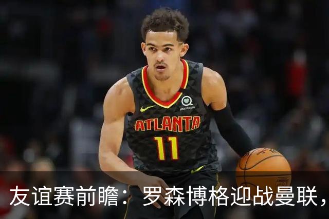 友谊赛前瞻：罗森博格迎战曼联，15岁JJ Gabriel有望首秀