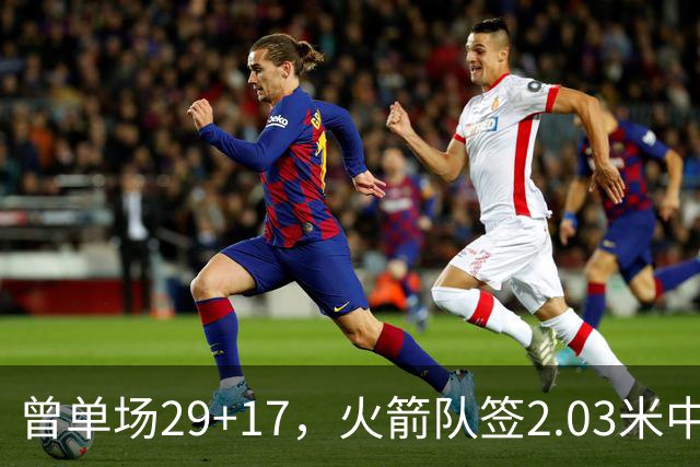 曾单场29+17，火箭队签2.03米中锋，升级篮板保护 有助申京改打4号