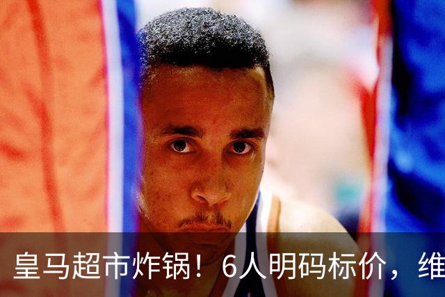 皇马超市炸锅！6人明码标价，维尼修斯楚阿梅尼被英超双雄锁定，罗德里6000万火速驰援